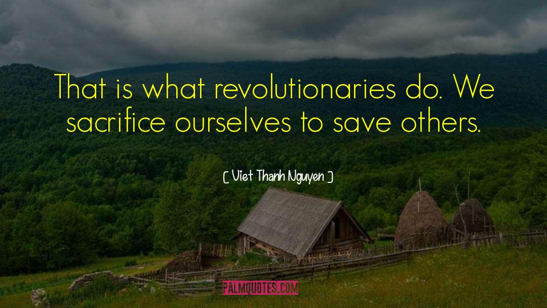 Viet Thanh Nguyen Quotes: That is what revolutionaries do.