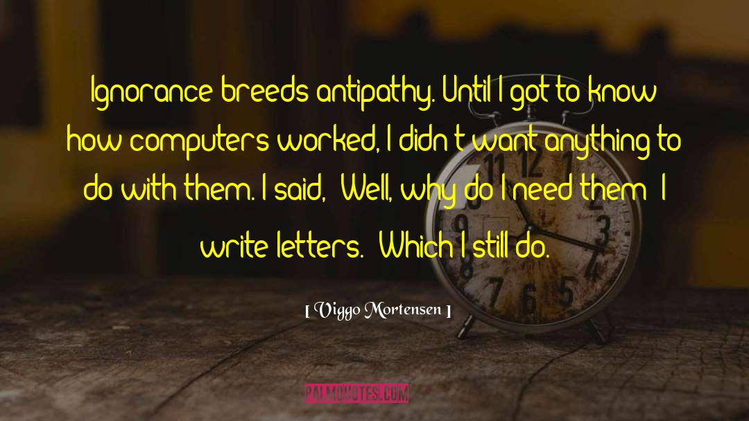 Viggo Mortensen Quotes: Ignorance breeds antipathy. Until I