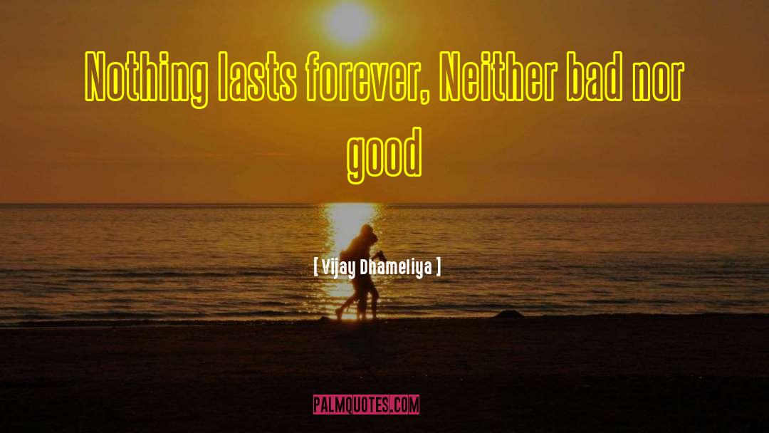 Vijay Dhameliya Quotes: Nothing lasts forever, Neither bad