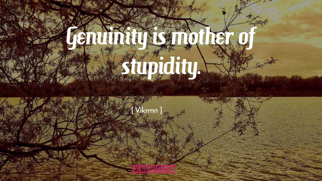 Vikrmn Quotes: Genuinity is mother of stupidity.