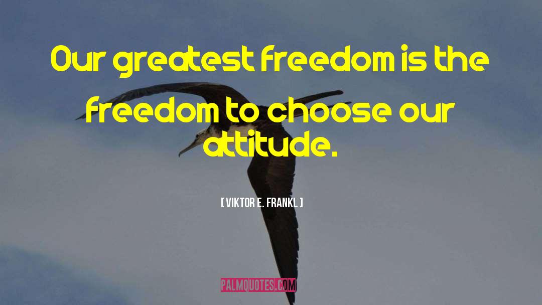 Viktor E. Frankl Quotes: Our greatest freedom is the