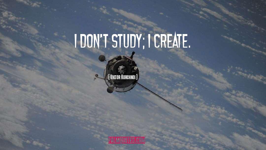 Viktor Korchnoi Quotes: I don't study; I create.