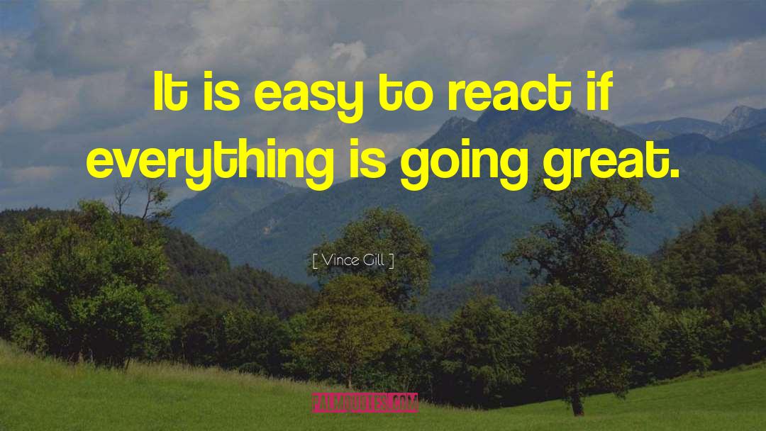 Vince Gill Quotes: It is easy to react