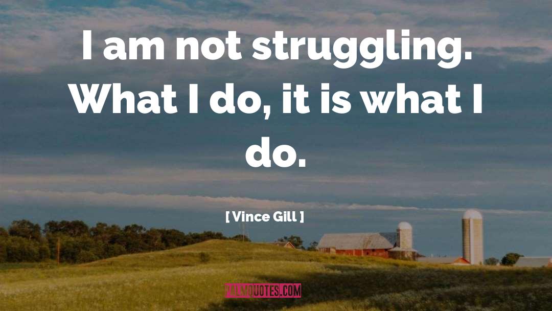 Vince Gill Quotes: I am not struggling. What