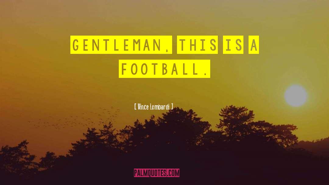 Vince Lombardi Quotes: Gentleman, this is a football.