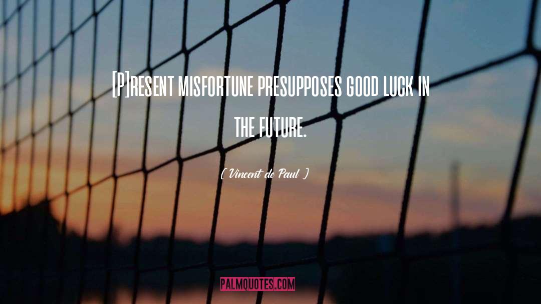 Vincent De Paul Quotes: [P]resent misfortune presupposes good luck