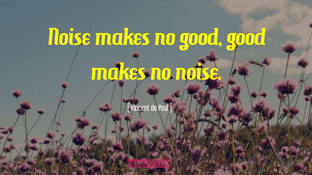 Vincent De Paul Quotes: Noise makes no good, good