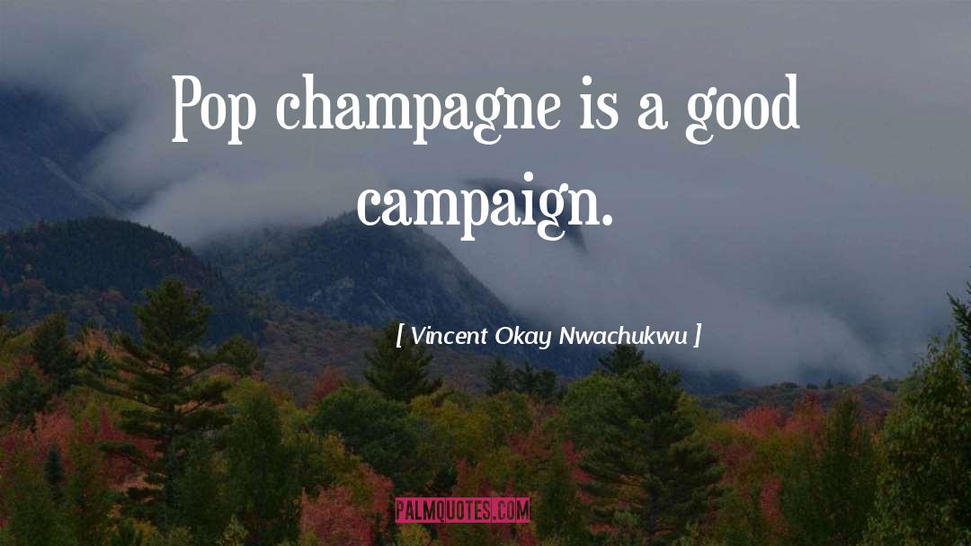 Vincent Okay Nwachukwu Quotes: Pop champagne is a good