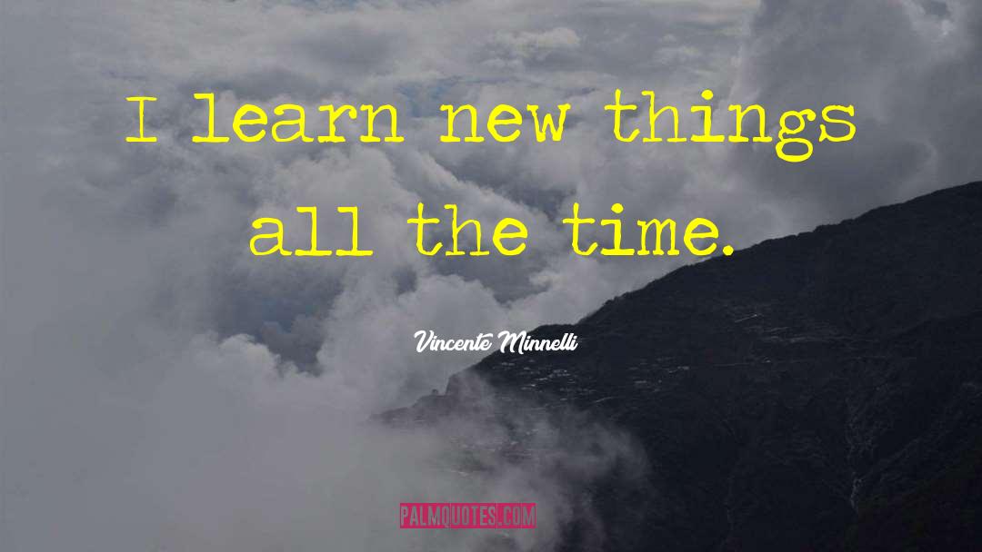 Vincente Minnelli Quotes: I learn new things all