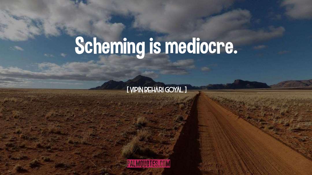 Vipin Behari Goyal Quotes: Scheming is mediocre.