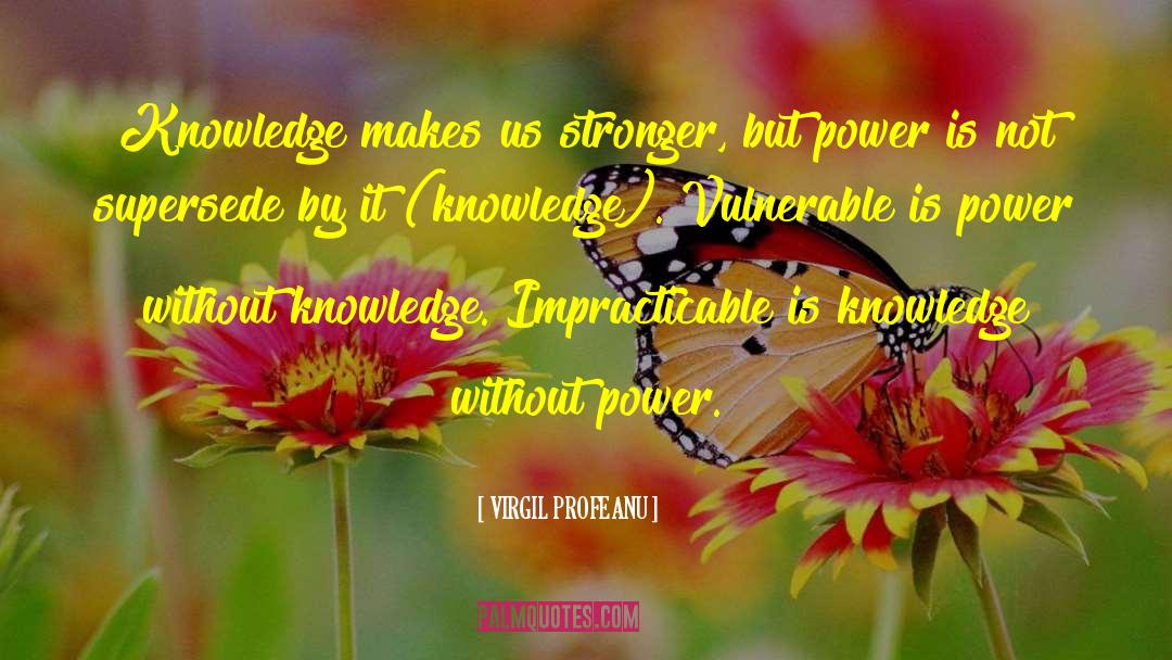 VIRGIL PROFEANU Quotes: Knowledge makes us stronger, but