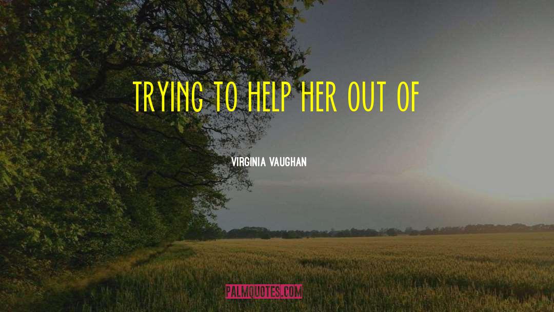 Virginia Vaughan Quotes: trying to help her out