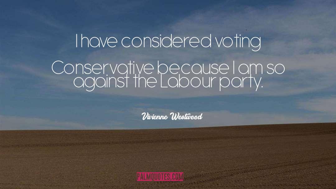 Vivienne Westwood Quotes: I have considered voting Conservative