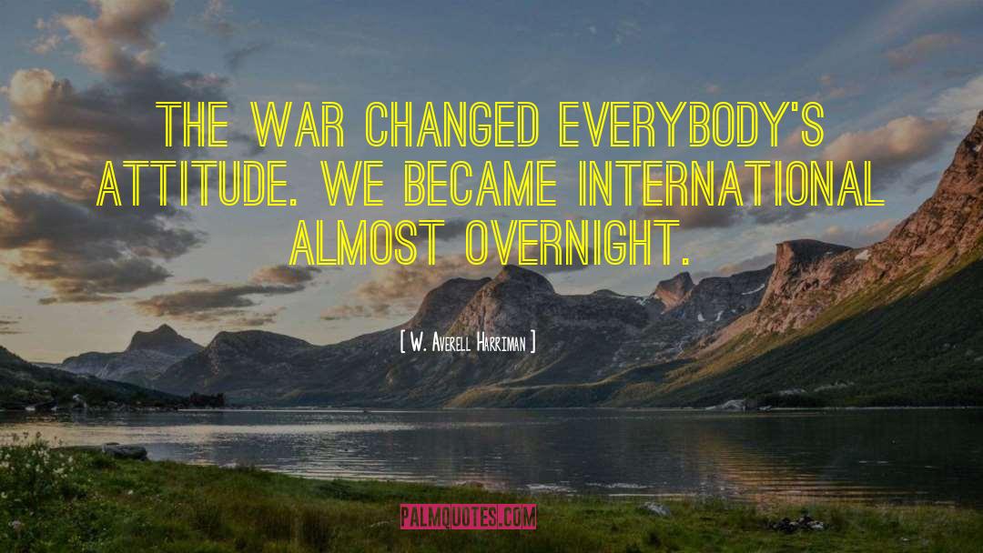 W. Averell Harriman Quotes: The war changed everybody's attitude.