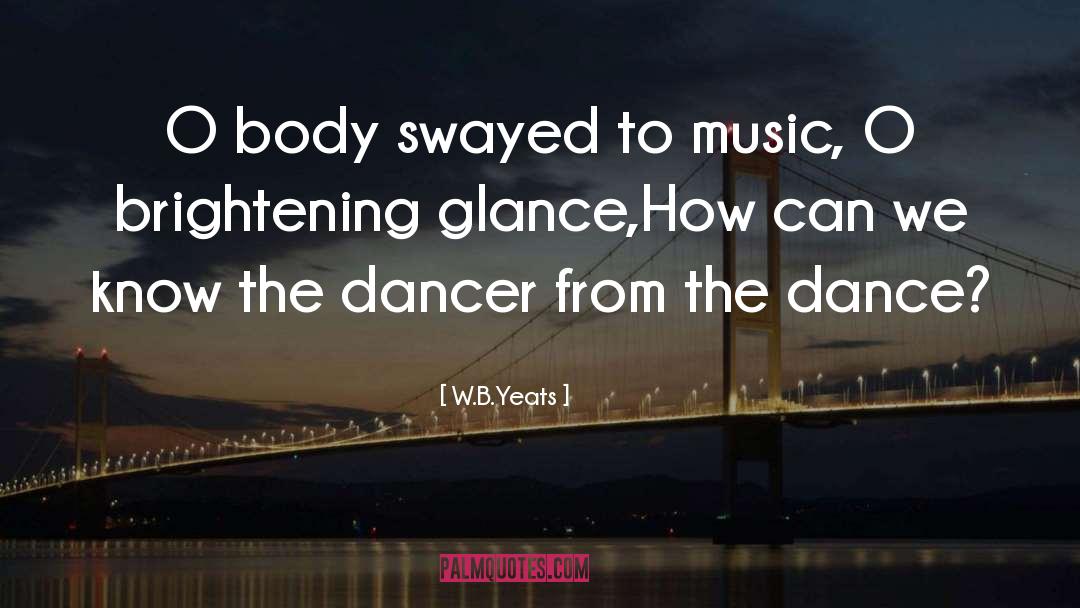 W.B.Yeats Quotes: O body swayed to music,