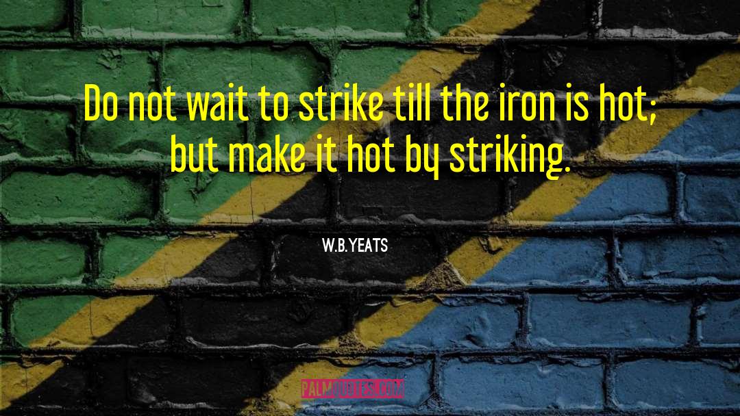 W.B.Yeats Quotes: Do not wait to strike