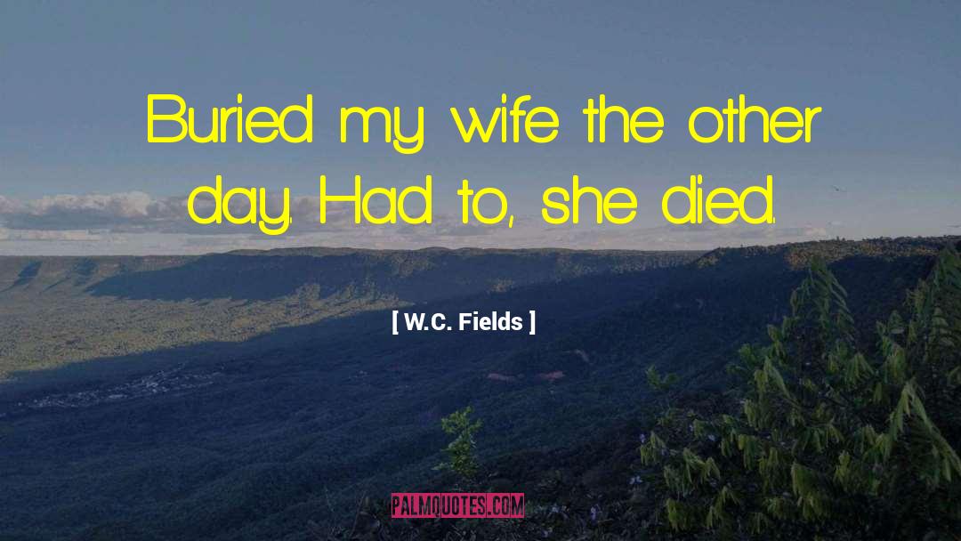 W.C. Fields Quotes: Buried my wife the other