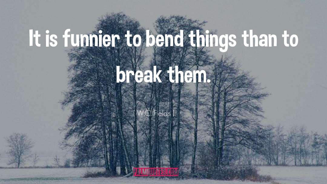 W.C. Fields Quotes: It is funnier to bend