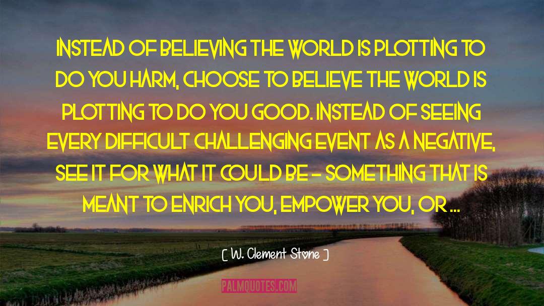 W. Clement Stone Quotes: Instead of believing the world