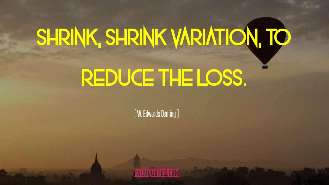 W. Edwards Deming Quotes: Shrink, shrink variation, to reduce