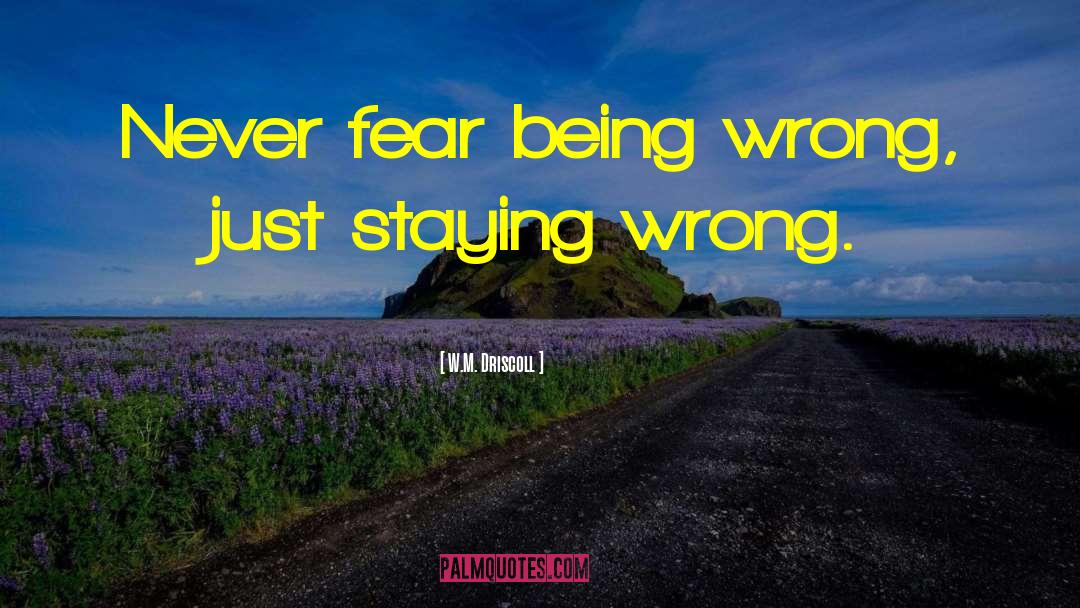W.M. Driscoll Quotes: Never fear being wrong, just