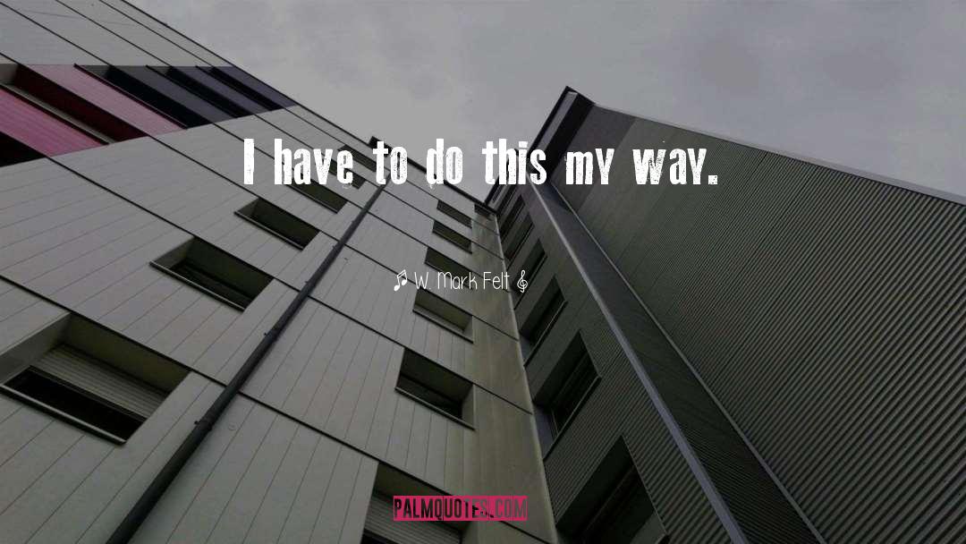 W. Mark Felt Quotes: I have to do this