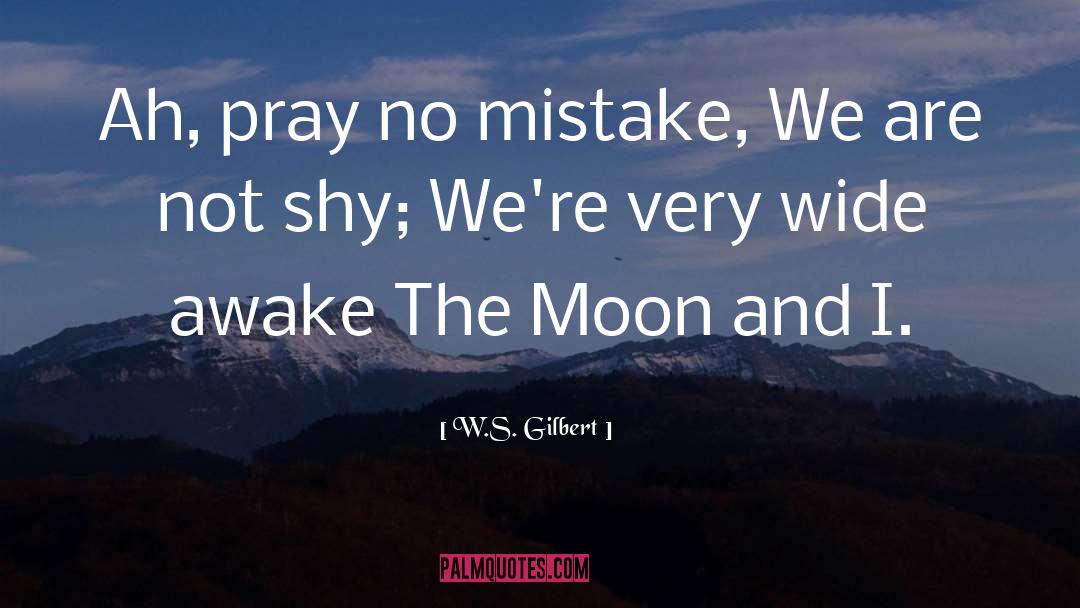 W.S. Gilbert Quotes: Ah, pray no mistake, We