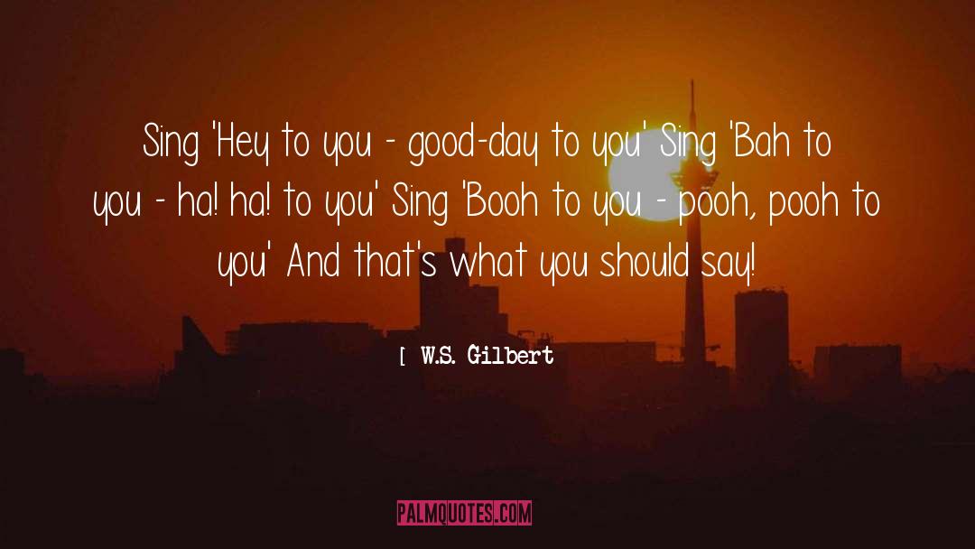 W.S. Gilbert Quotes: Sing 'Hey to you -