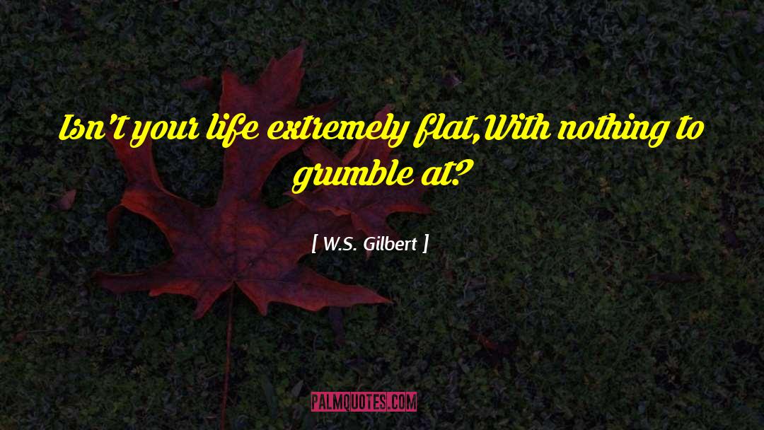 W.S. Gilbert Quotes: Isn't your life extremely flat,With