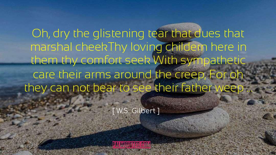 W.S. Gilbert Quotes: Oh, dry the glistening tear