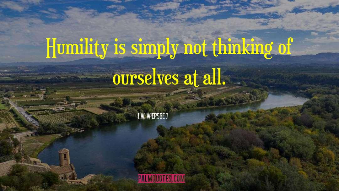W. Wiersbe Quotes: Humility is simply not thinking