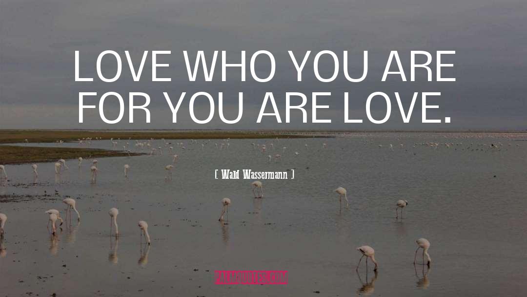 Wald Wassermann Quotes: LOVE WHO YOU ARE FOR