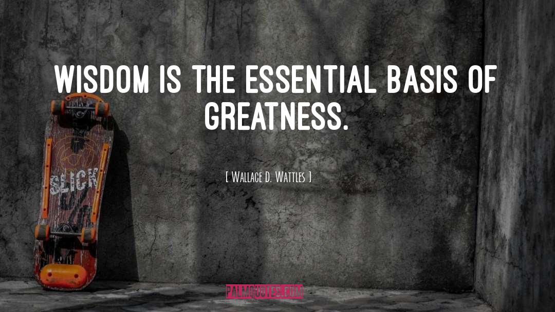 Wallace D. Wattles Quotes: Wisdom is the essential basis