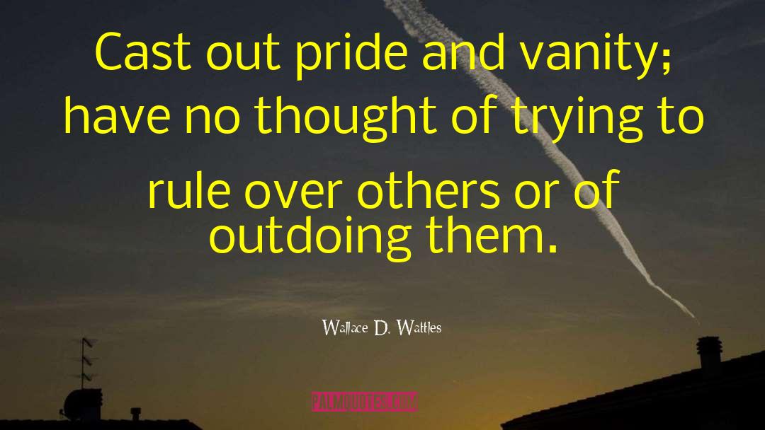 Wallace D. Wattles Quotes: Cast out pride and vanity;