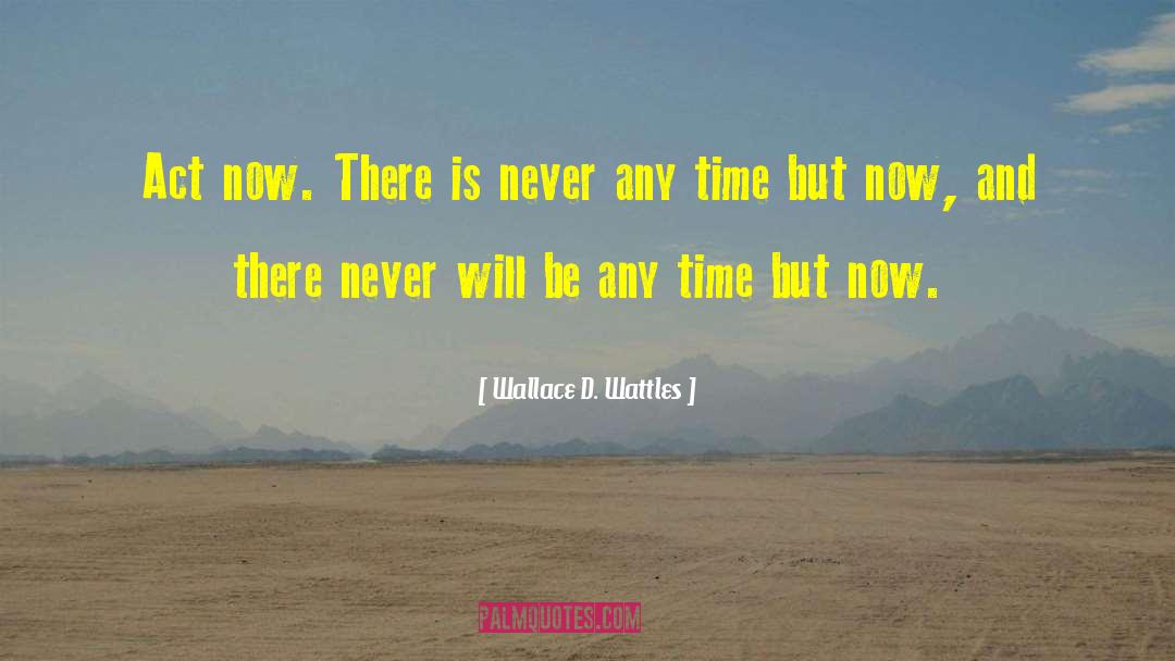 Wallace D. Wattles Quotes: Act now. There is never
