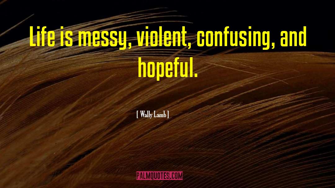 Wally Lamb Quotes: Life is messy, violent, confusing,