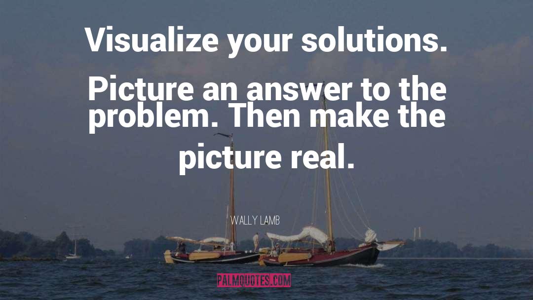 Wally Lamb Quotes: Visualize your solutions. Picture an