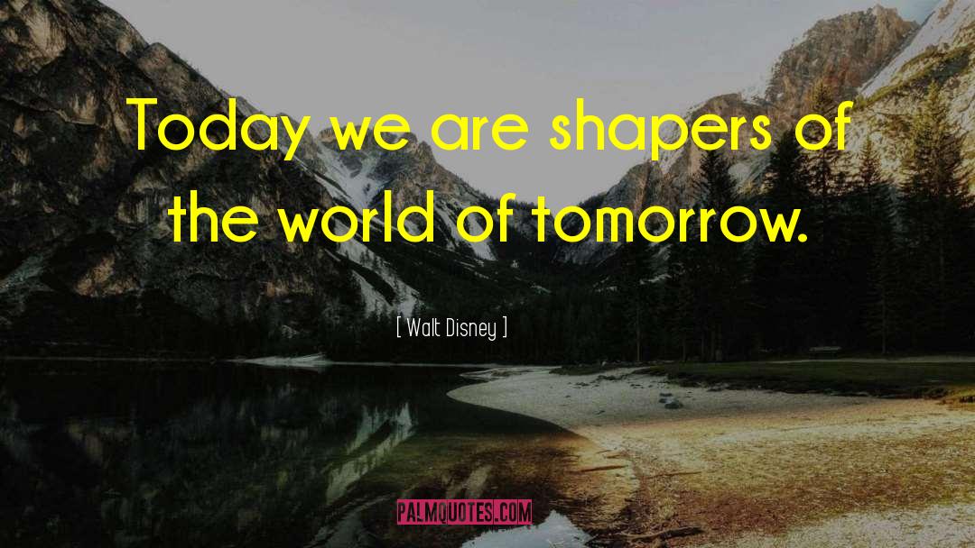 Walt Disney Quotes: Today we are shapers of