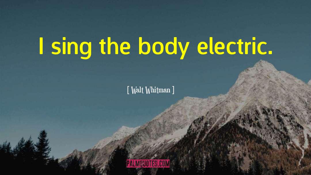 Walt Whitman Quotes: I sing the body electric.