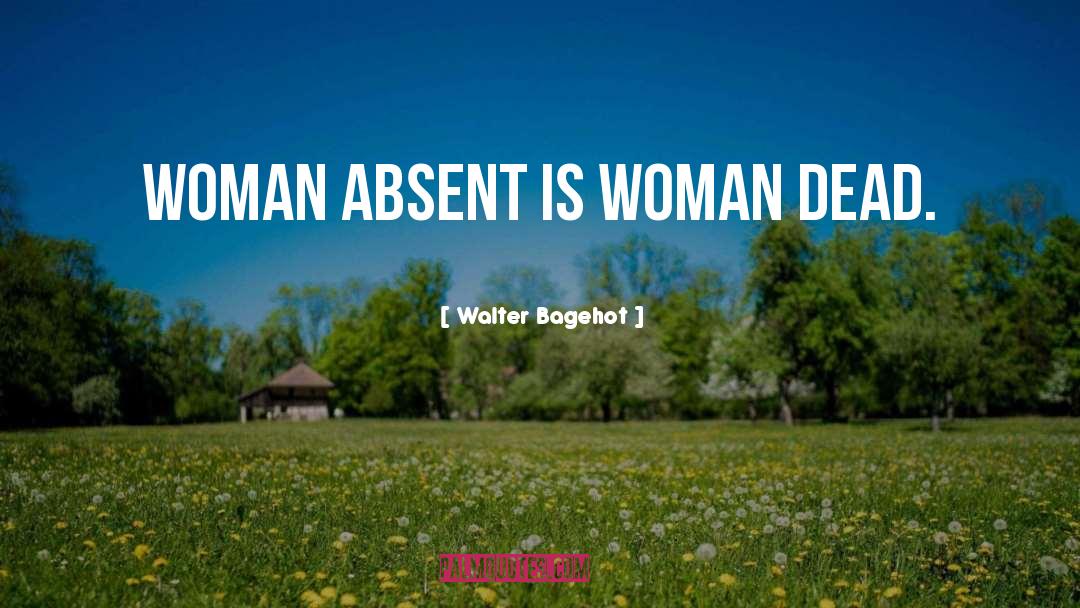 Walter Bagehot Quotes: Woman absent is woman dead.