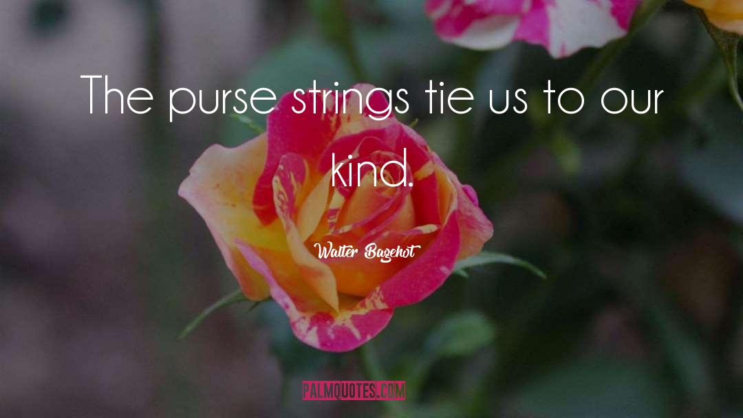 Walter Bagehot Quotes: The purse strings tie us