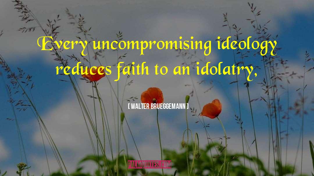 Walter Brueggemann Quotes: Every uncompromising ideology reduces faith