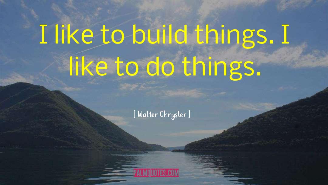 Walter Chrysler Quotes: I like to build things.