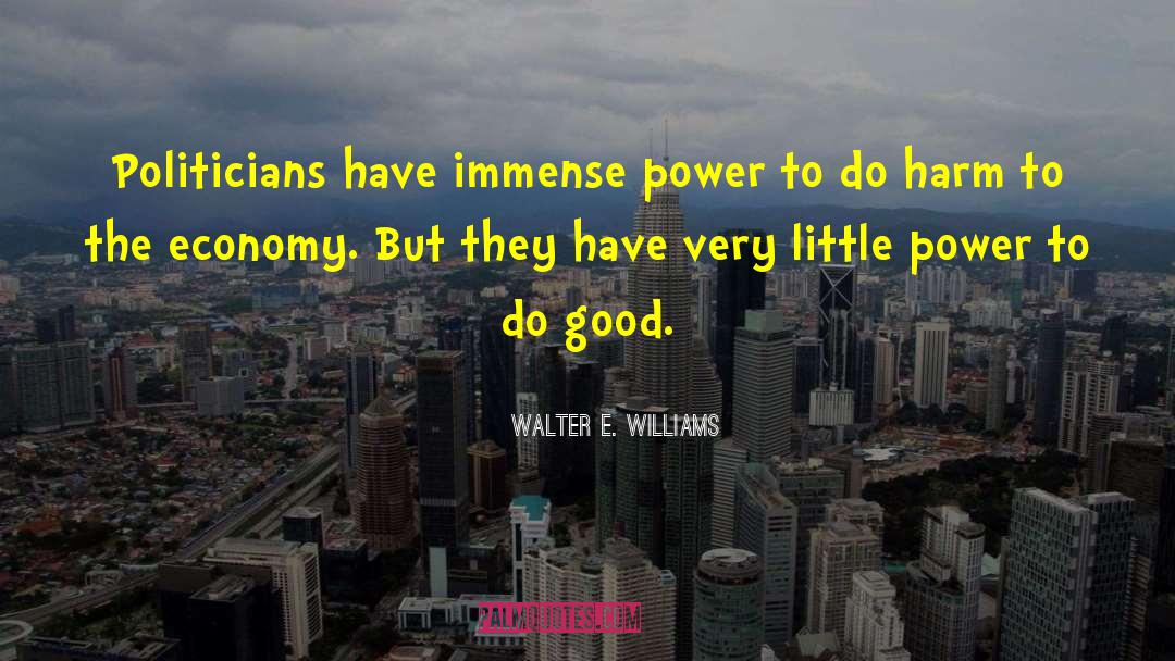 Walter E. Williams Quotes: Politicians have immense power to