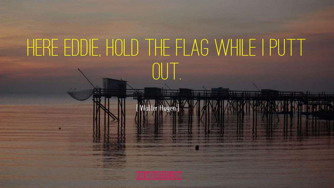 Walter Hagen Quotes: Here Eddie, hold the flag