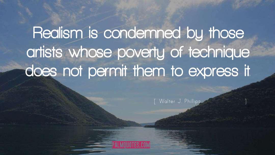 Walter J. Phillips Quotes: Realism is condemned by those