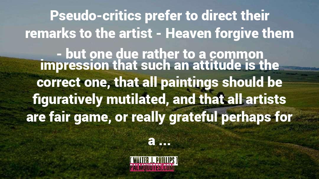 Walter J. Phillips Quotes: Pseudo-critics prefer to direct their