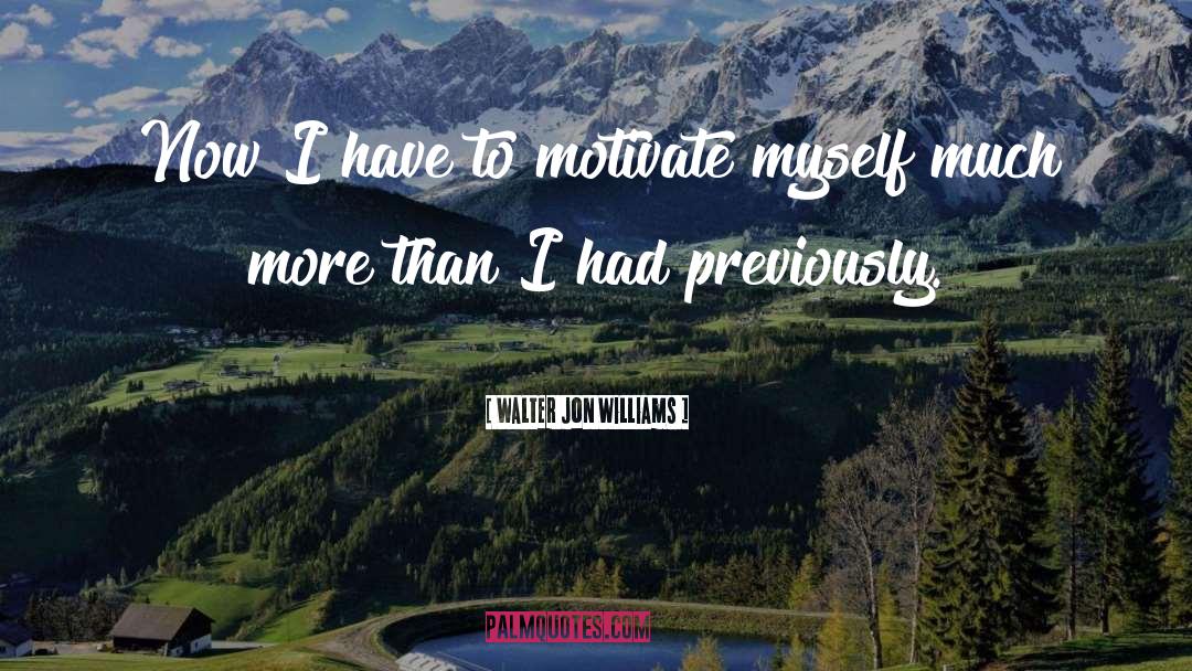 Walter Jon Williams Quotes: Now I have to motivate