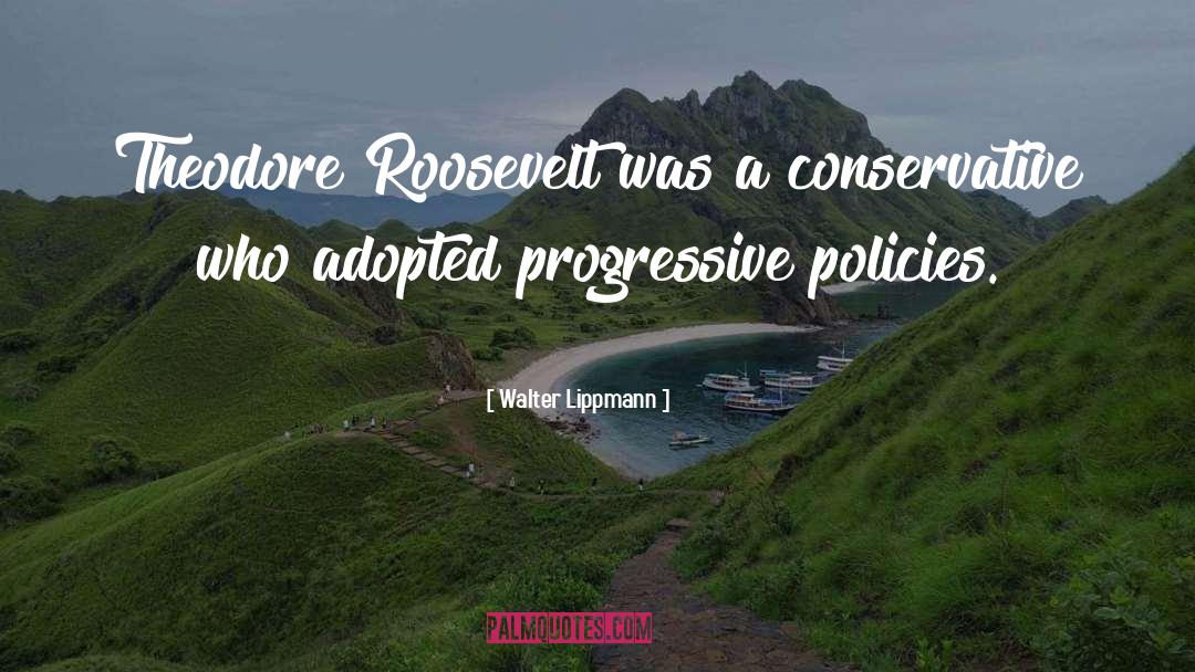 Walter Lippmann Quotes: Theodore Roosevelt was a conservative