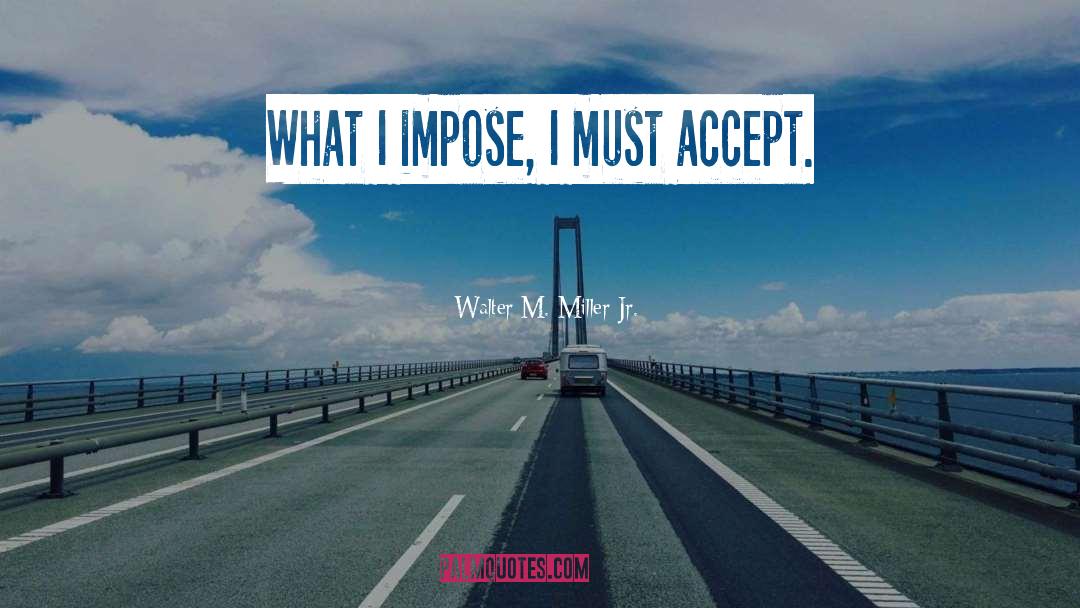 Walter M. Miller Jr. Quotes: What I impose, I must